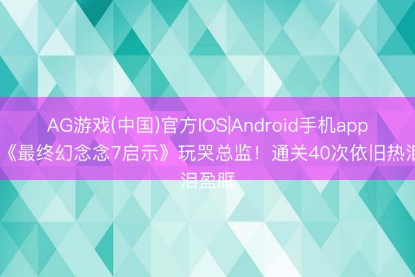 AG游戏(中国)官方IOS|Android手机app下载 《最终幻念念7启示》玩哭总监！通关40次依旧热泪盈眶