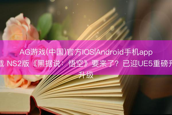 AG游戏(中国)官方IOS|Android手机app下载 NS2版《黑据说：悟空》要来了？已迎UE5重磅升级