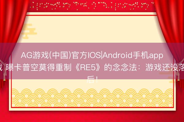 AG游戏(中国)官方IOS|Android手机app下载 曝卡普空莫得重制《RE5》的念念法：游戏还没落后！