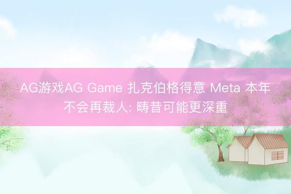 AG游戏AG Game 扎克伯格得意 Meta 本年不会再裁人: 畴昔可能更深重