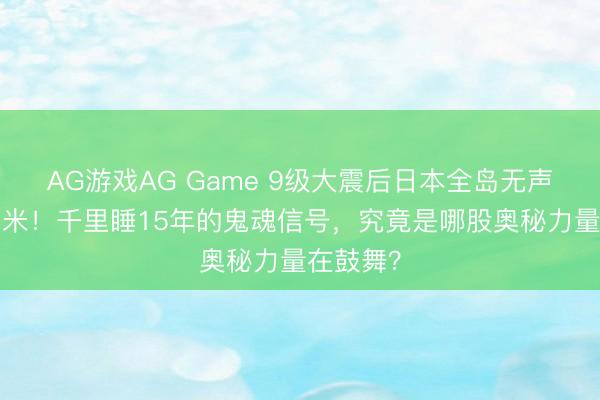 AG游戏AG Game 9级大震后日本全岛无声东移6毫米！千里睡15年的鬼魂信号，究竟是哪股奥秘力量在鼓舞？