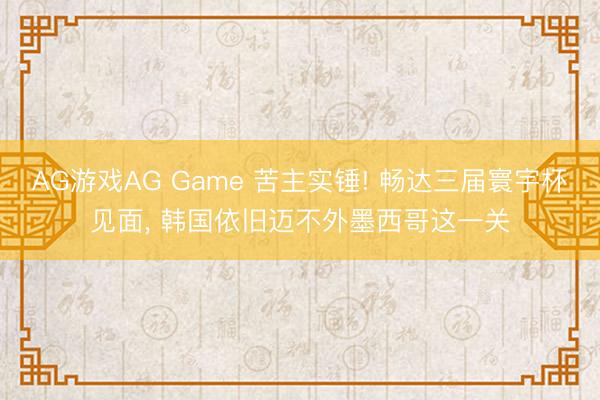 AG游戏AG Game 苦主实锤! 畅达三届寰宇杯见面， 韩国依旧迈不外墨西哥这一关
