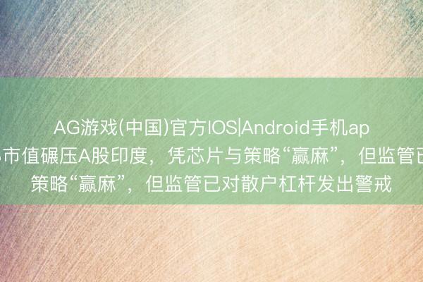 AG游戏(中国)官方IOS|Android手机app下载 韩股暴涨115%市值碾压A股印度，凭芯片与策略“赢麻”，但监管已对散户杠杆发出警戒