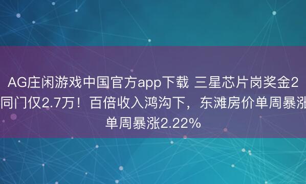 AG庄闲游戏中国官方app下载 三星芯片岗奖金270万，同门仅2.7万！百倍收入鸿沟下，东滩房价单周暴涨2.22%